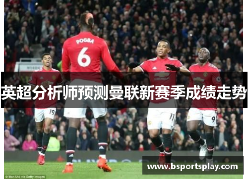 英超分析师预测曼联新赛季成绩走势