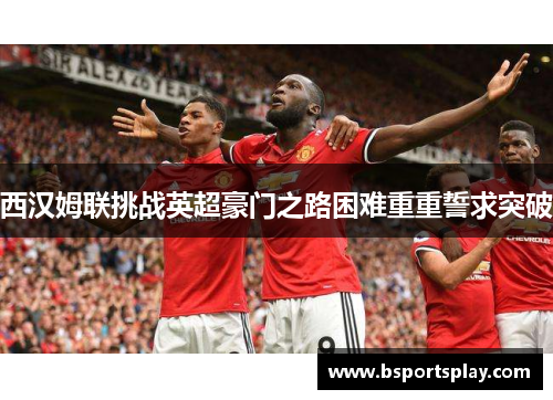 西汉姆联挑战英超豪门之路困难重重誓求突破
