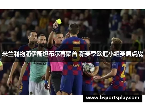 米兰利物浦伊斯坦布尔再聚首 新赛季欧冠小组赛焦点战