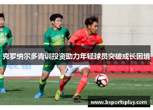 克罗纳尔多青训投资助力年轻球员突破成长困境