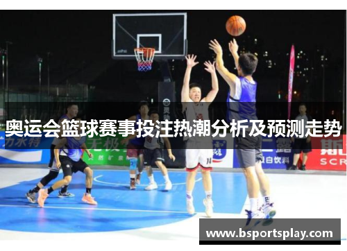 奥运会篮球赛事投注热潮分析及预测走势